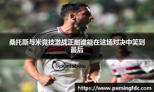 桑托斯与米竞技激战正酣谁能在这场对决中笑到最后